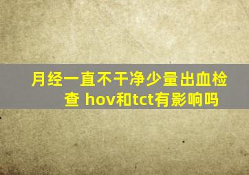 月经一直不干净少量出血检查 hov和tct有影响吗